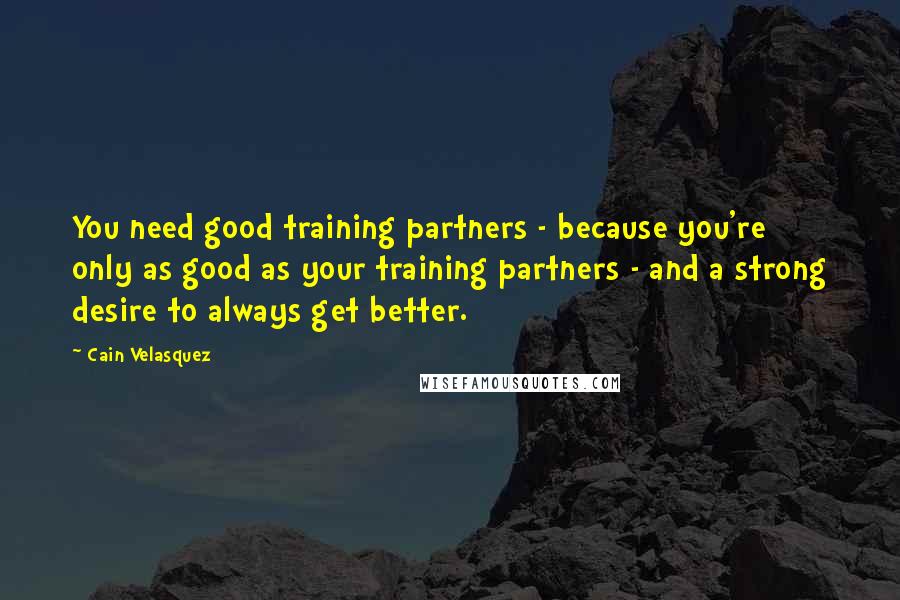 Cain Velasquez Quotes: You need good training partners - because you're only as good as your training partners - and a strong desire to always get better.