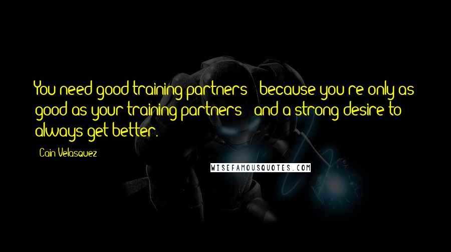 Cain Velasquez Quotes: You need good training partners - because you're only as good as your training partners - and a strong desire to always get better.