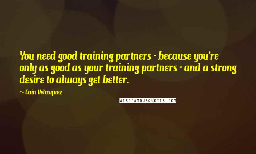 Cain Velasquez Quotes: You need good training partners - because you're only as good as your training partners - and a strong desire to always get better.