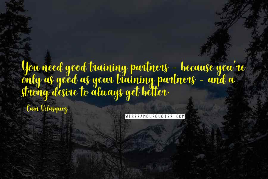 Cain Velasquez Quotes: You need good training partners - because you're only as good as your training partners - and a strong desire to always get better.