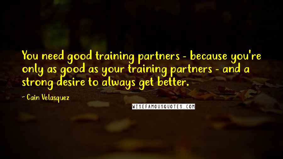 Cain Velasquez Quotes: You need good training partners - because you're only as good as your training partners - and a strong desire to always get better.