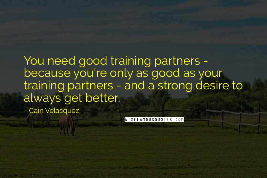 Cain Velasquez Quotes: You need good training partners - because you're only as good as your training partners - and a strong desire to always get better.