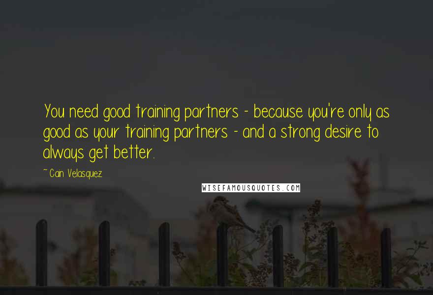 Cain Velasquez Quotes: You need good training partners - because you're only as good as your training partners - and a strong desire to always get better.