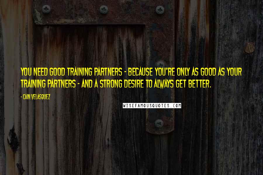 Cain Velasquez Quotes: You need good training partners - because you're only as good as your training partners - and a strong desire to always get better.