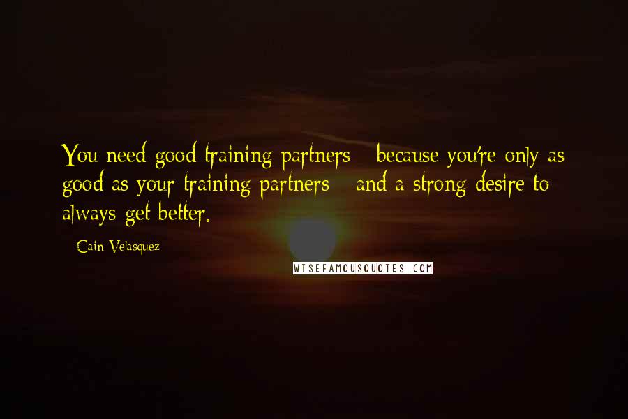 Cain Velasquez Quotes: You need good training partners - because you're only as good as your training partners - and a strong desire to always get better.