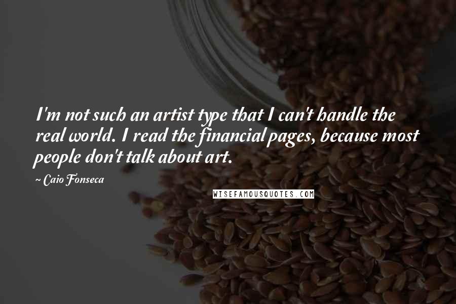 Caio Fonseca Quotes: I'm not such an artist type that I can't handle the real world. I read the financial pages, because most people don't talk about art.