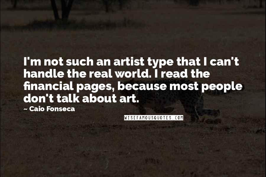 Caio Fonseca Quotes: I'm not such an artist type that I can't handle the real world. I read the financial pages, because most people don't talk about art.
