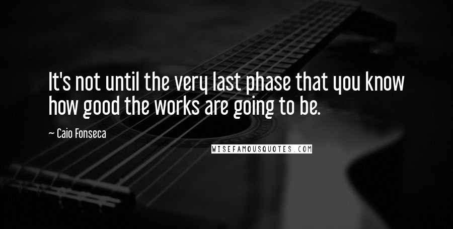 Caio Fonseca Quotes: It's not until the very last phase that you know how good the works are going to be.