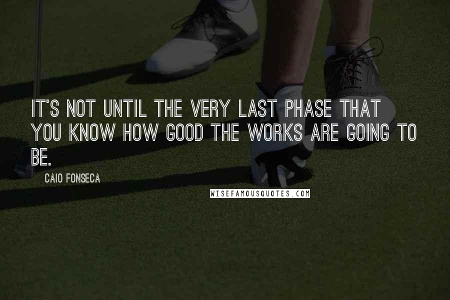 Caio Fonseca Quotes: It's not until the very last phase that you know how good the works are going to be.