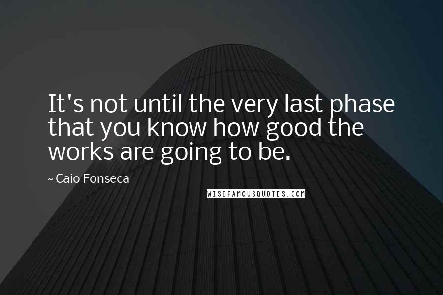 Caio Fonseca Quotes: It's not until the very last phase that you know how good the works are going to be.