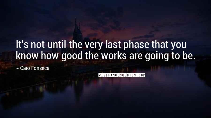 Caio Fonseca Quotes: It's not until the very last phase that you know how good the works are going to be.