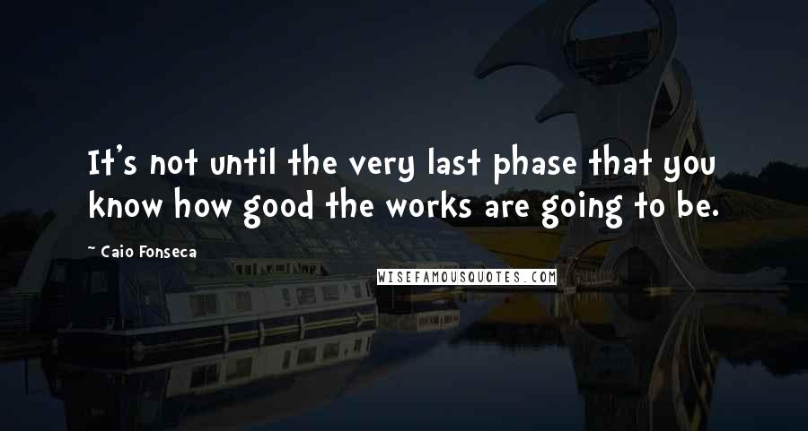 Caio Fonseca Quotes: It's not until the very last phase that you know how good the works are going to be.