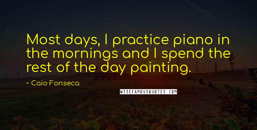 Caio Fonseca Quotes: Most days, I practice piano in the mornings and I spend the rest of the day painting.