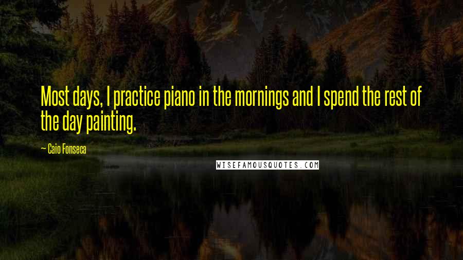 Caio Fonseca Quotes: Most days, I practice piano in the mornings and I spend the rest of the day painting.