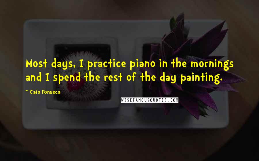 Caio Fonseca Quotes: Most days, I practice piano in the mornings and I spend the rest of the day painting.