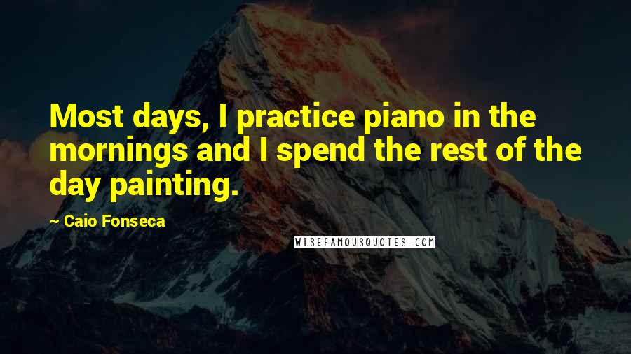 Caio Fonseca Quotes: Most days, I practice piano in the mornings and I spend the rest of the day painting.