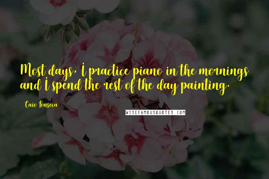 Caio Fonseca Quotes: Most days, I practice piano in the mornings and I spend the rest of the day painting.