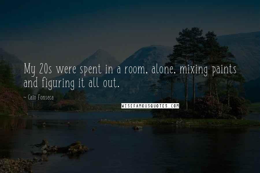 Caio Fonseca Quotes: My 20s were spent in a room, alone, mixing paints and figuring it all out.