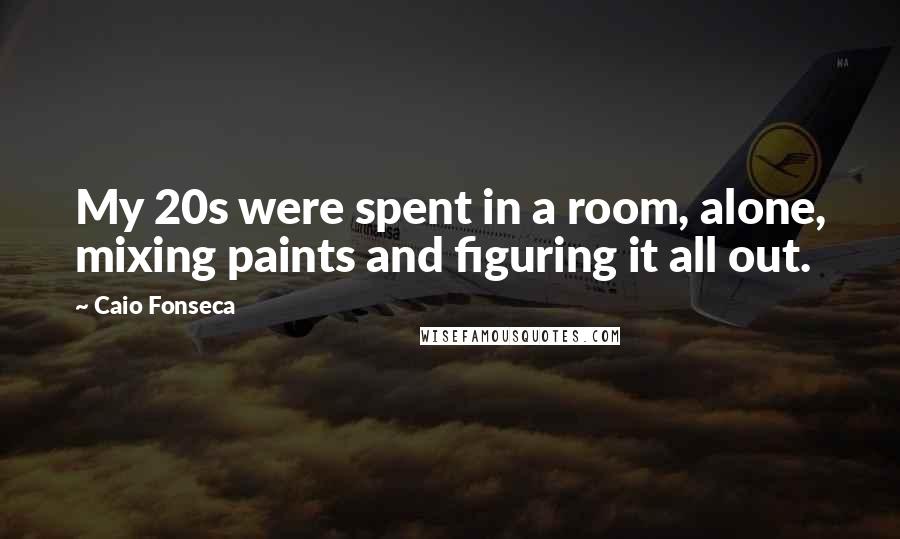 Caio Fonseca Quotes: My 20s were spent in a room, alone, mixing paints and figuring it all out.