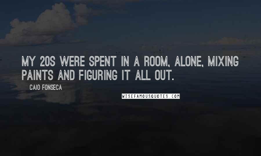 Caio Fonseca Quotes: My 20s were spent in a room, alone, mixing paints and figuring it all out.