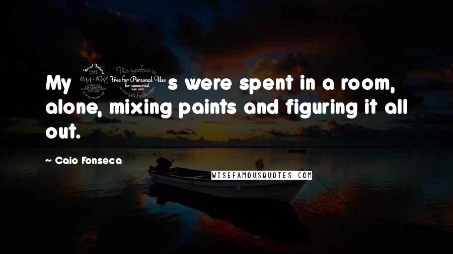 Caio Fonseca Quotes: My 20s were spent in a room, alone, mixing paints and figuring it all out.