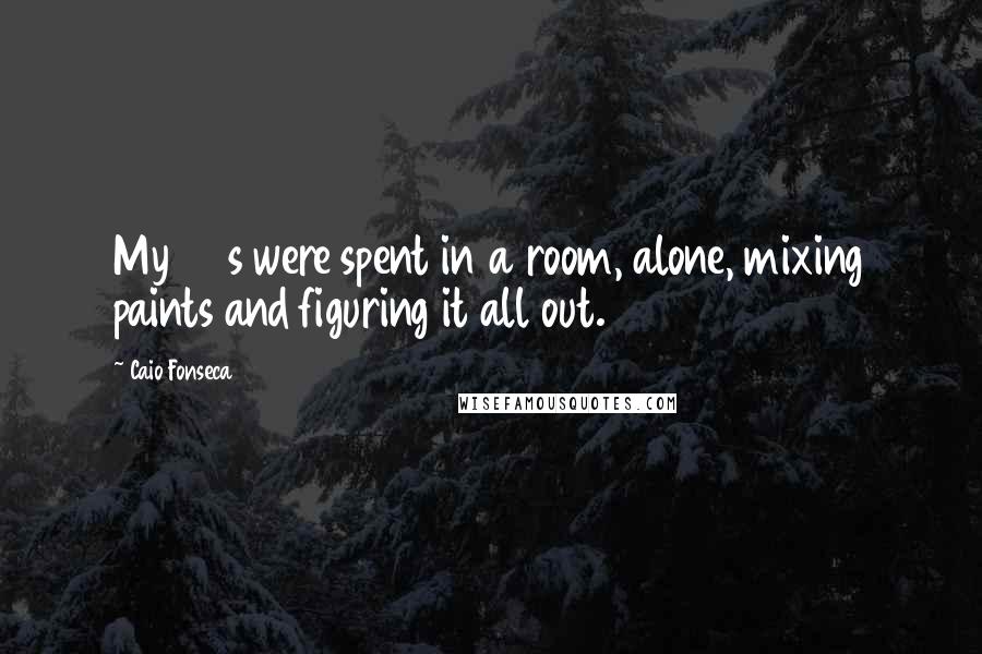 Caio Fonseca Quotes: My 20s were spent in a room, alone, mixing paints and figuring it all out.