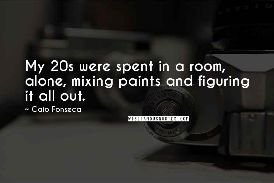 Caio Fonseca Quotes: My 20s were spent in a room, alone, mixing paints and figuring it all out.