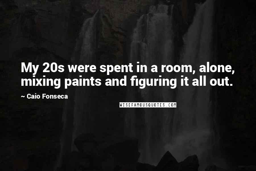 Caio Fonseca Quotes: My 20s were spent in a room, alone, mixing paints and figuring it all out.