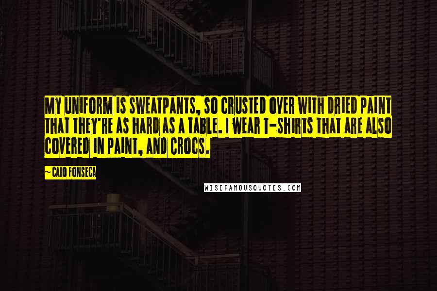 Caio Fonseca Quotes: My uniform is sweatpants, so crusted over with dried paint that they're as hard as a table. I wear T-shirts that are also covered in paint, and Crocs.