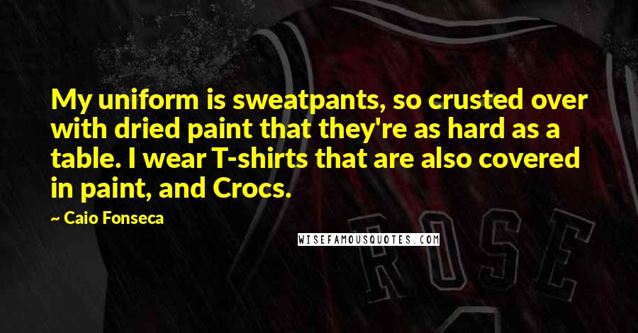 Caio Fonseca Quotes: My uniform is sweatpants, so crusted over with dried paint that they're as hard as a table. I wear T-shirts that are also covered in paint, and Crocs.