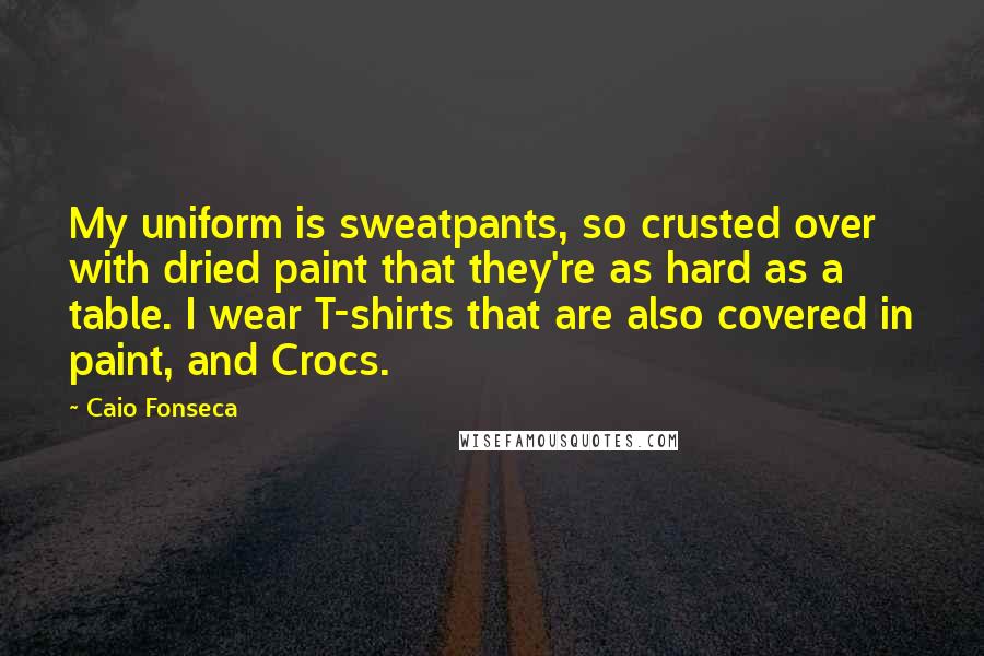 Caio Fonseca Quotes: My uniform is sweatpants, so crusted over with dried paint that they're as hard as a table. I wear T-shirts that are also covered in paint, and Crocs.