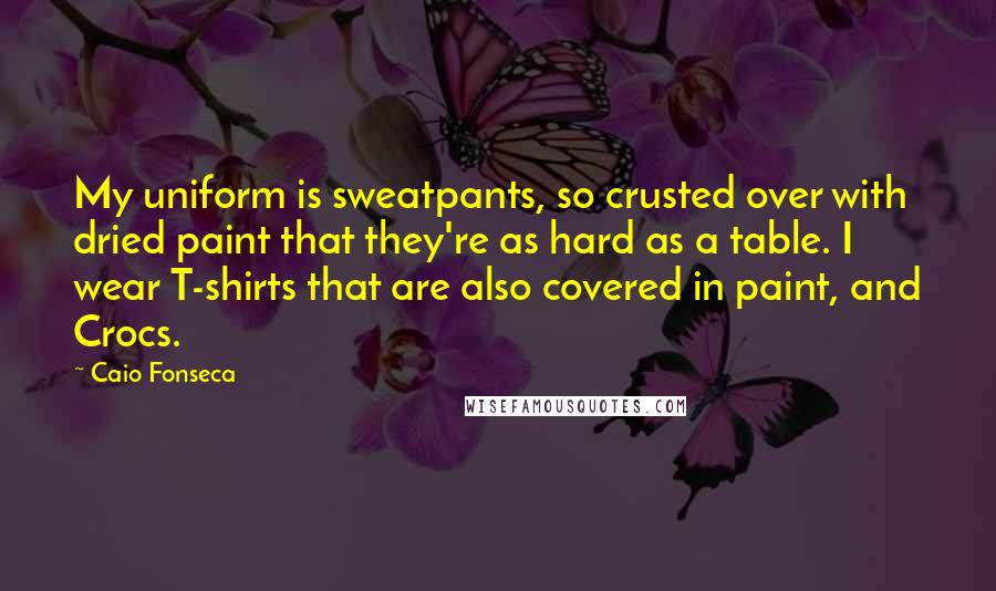 Caio Fonseca Quotes: My uniform is sweatpants, so crusted over with dried paint that they're as hard as a table. I wear T-shirts that are also covered in paint, and Crocs.