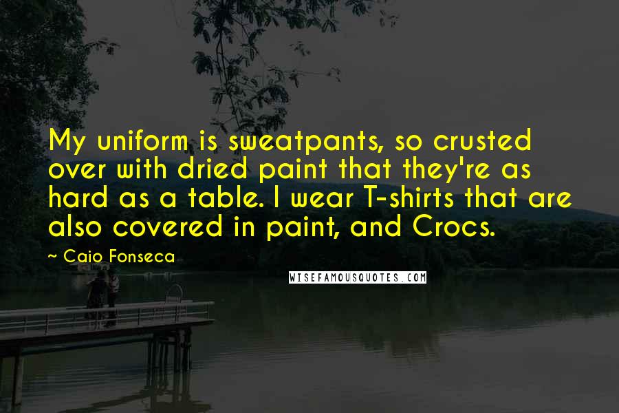 Caio Fonseca Quotes: My uniform is sweatpants, so crusted over with dried paint that they're as hard as a table. I wear T-shirts that are also covered in paint, and Crocs.