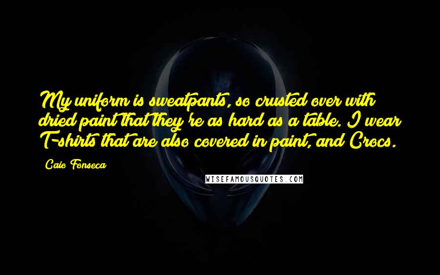 Caio Fonseca Quotes: My uniform is sweatpants, so crusted over with dried paint that they're as hard as a table. I wear T-shirts that are also covered in paint, and Crocs.