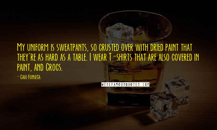 Caio Fonseca Quotes: My uniform is sweatpants, so crusted over with dried paint that they're as hard as a table. I wear T-shirts that are also covered in paint, and Crocs.