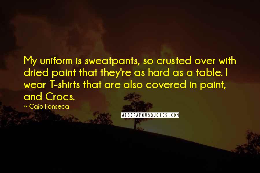 Caio Fonseca Quotes: My uniform is sweatpants, so crusted over with dried paint that they're as hard as a table. I wear T-shirts that are also covered in paint, and Crocs.