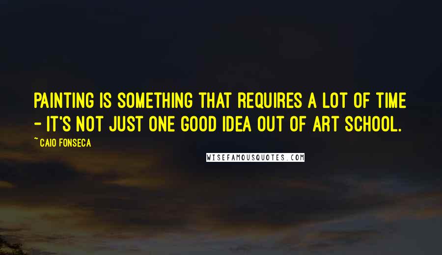 Caio Fonseca Quotes: Painting is something that requires a lot of time - it's not just one good idea out of art school.