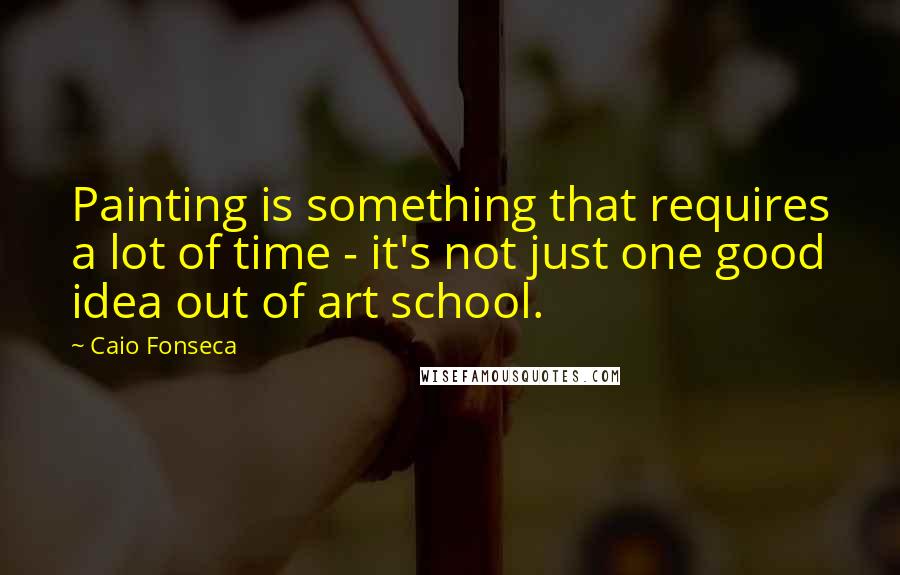 Caio Fonseca Quotes: Painting is something that requires a lot of time - it's not just one good idea out of art school.