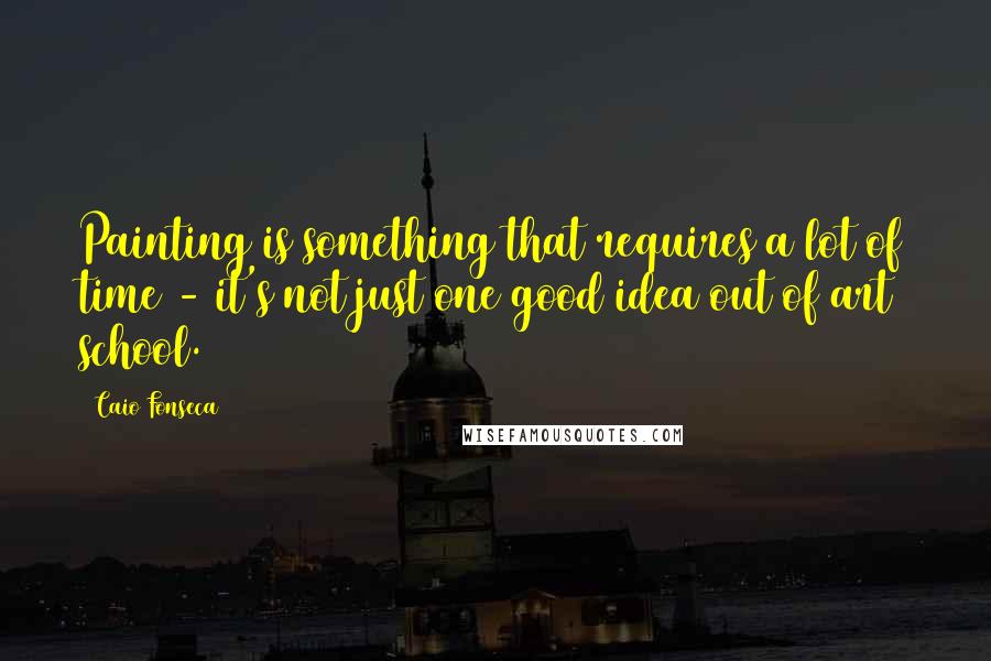 Caio Fonseca Quotes: Painting is something that requires a lot of time - it's not just one good idea out of art school.