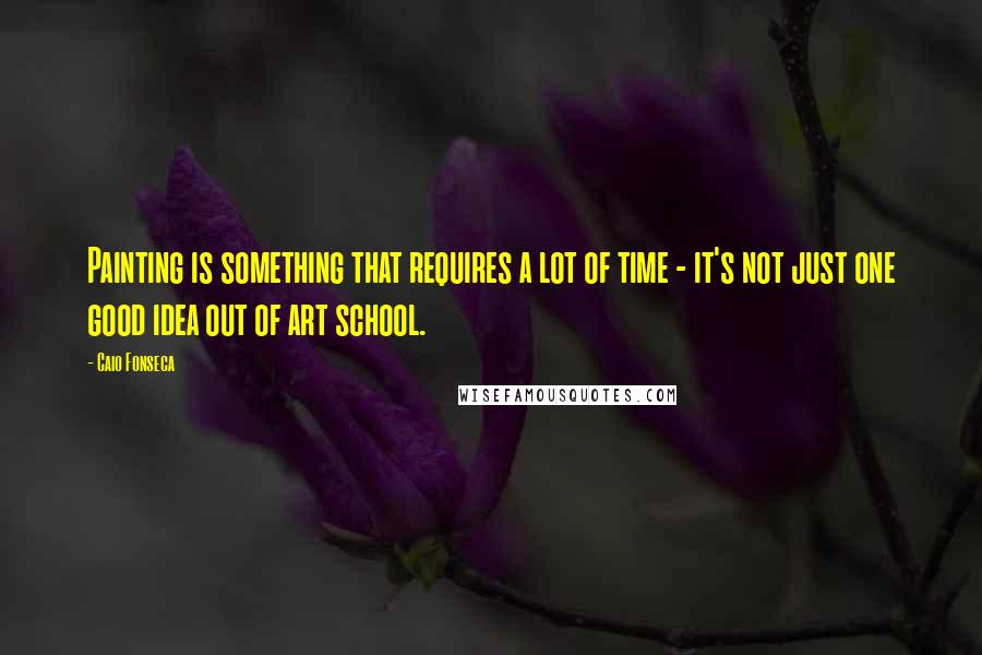 Caio Fonseca Quotes: Painting is something that requires a lot of time - it's not just one good idea out of art school.