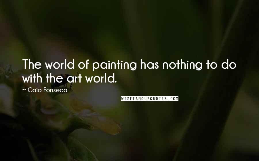 Caio Fonseca Quotes: The world of painting has nothing to do with the art world.