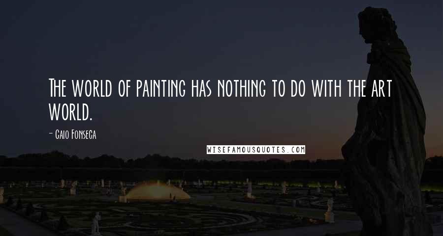 Caio Fonseca Quotes: The world of painting has nothing to do with the art world.