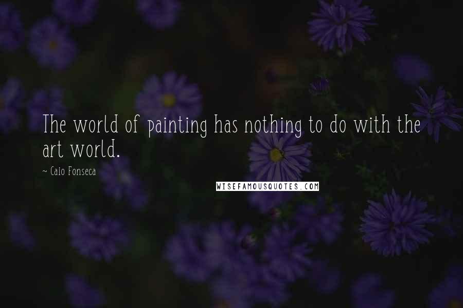 Caio Fonseca Quotes: The world of painting has nothing to do with the art world.