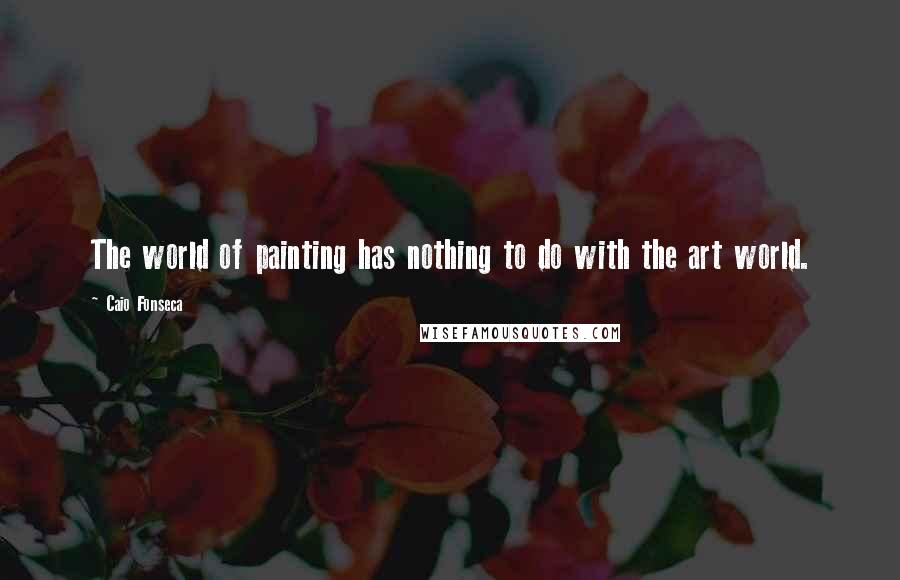 Caio Fonseca Quotes: The world of painting has nothing to do with the art world.