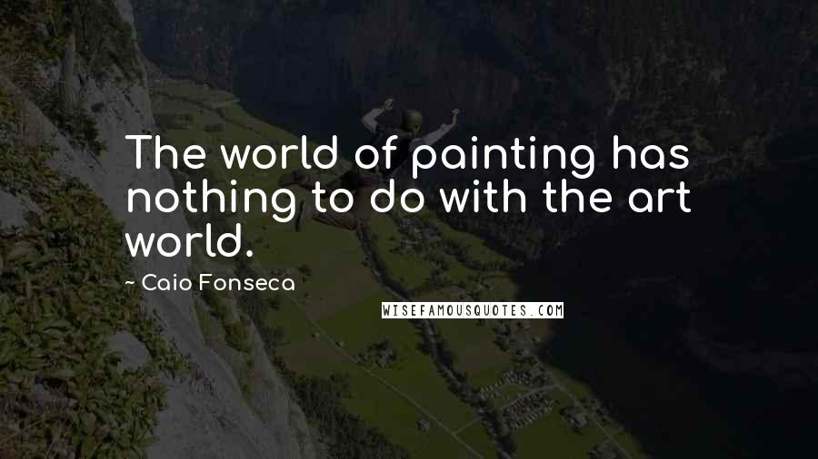 Caio Fonseca Quotes: The world of painting has nothing to do with the art world.