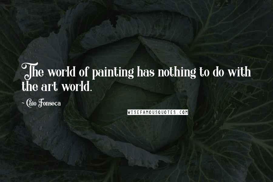 Caio Fonseca Quotes: The world of painting has nothing to do with the art world.