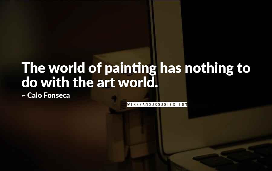 Caio Fonseca Quotes: The world of painting has nothing to do with the art world.