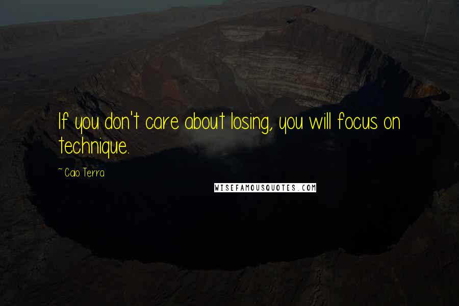 Caio Terra Quotes: If you don't care about losing, you will focus on technique.