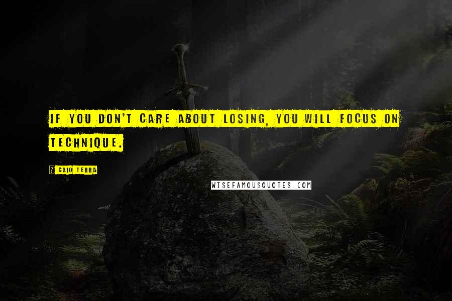 Caio Terra Quotes: If you don't care about losing, you will focus on technique.