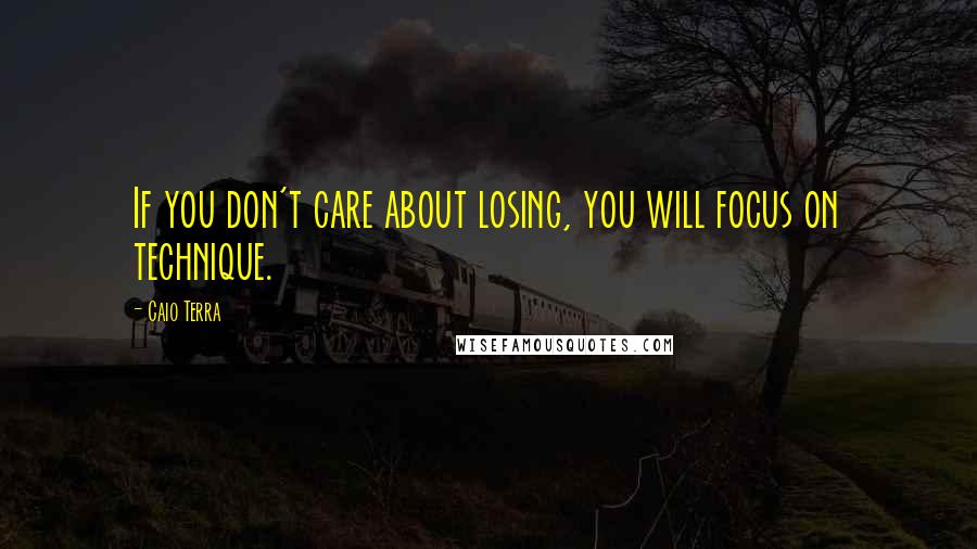 Caio Terra Quotes: If you don't care about losing, you will focus on technique.